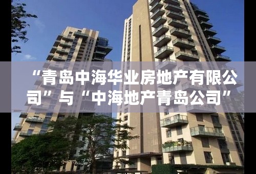 “青岛中海华业房地产有限公司”与“中海地产青岛公司”有什么区别和联系，请讲详细点。