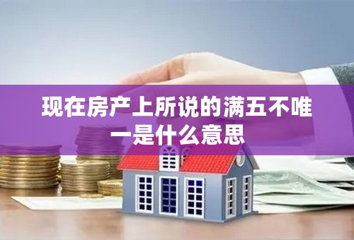 现在房产上所说的满五不唯一是什么意思