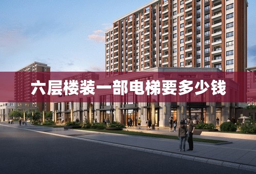 六层楼装一部电梯要多少钱