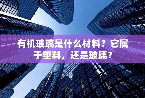 有机玻璃是什么材料？它属于塑料，还是玻璃？