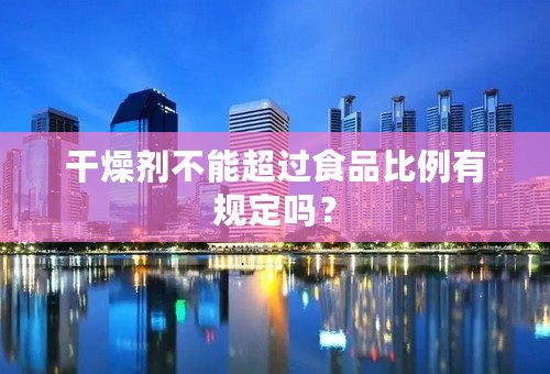 干燥剂不能超过食品比例有规定吗？