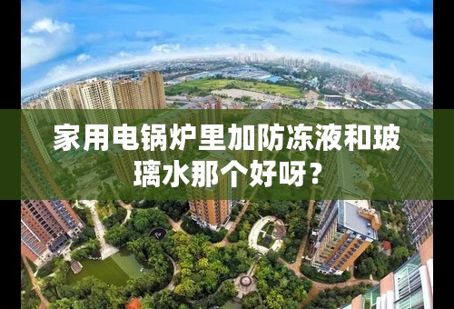 家用电锅炉里加防冻液和玻璃水那个好呀？