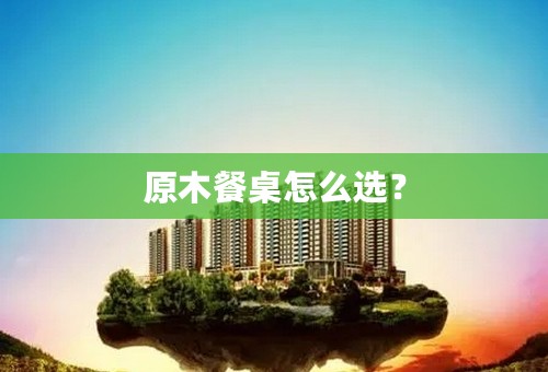 原木餐桌怎么选？