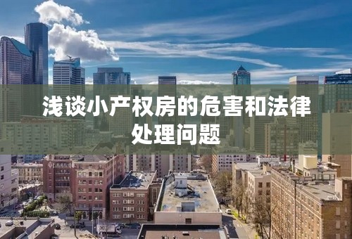 浅谈小产权房的危害和法律处理问题