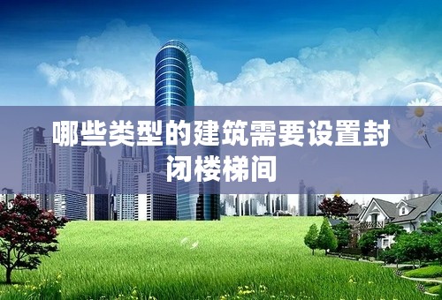 哪些类型的建筑需要设置封闭楼梯间