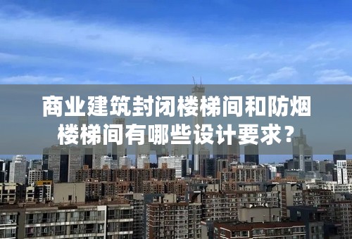 商业建筑封闭楼梯间和防烟楼梯间有哪些设计要求？