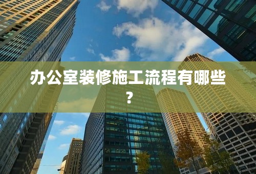 办公室装修施工流程有哪些？