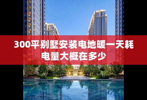 300平别墅安装电地暖一天耗电量大概在多少
