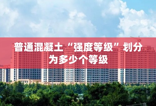 普通混凝土“强度等级”划分为多少个等级