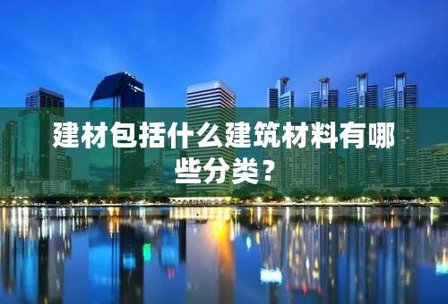 建材包括什么建筑材料有哪些分类？