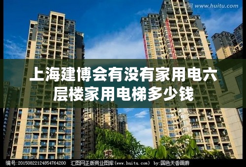 上海建博会有没有家用电六层楼家用电梯多少钱