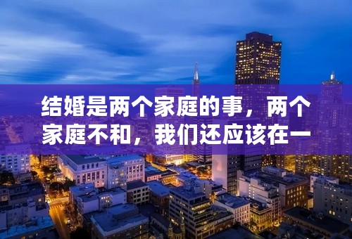 结婚是两个家庭的事，两个家庭不和，我们还应该在一起吗？？