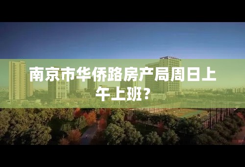 南京市华侨路房产局周日上午上班？