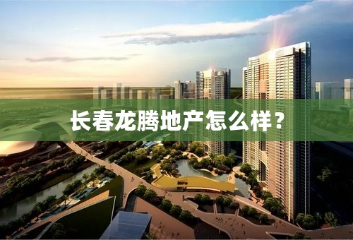 长春龙腾地产怎么样？