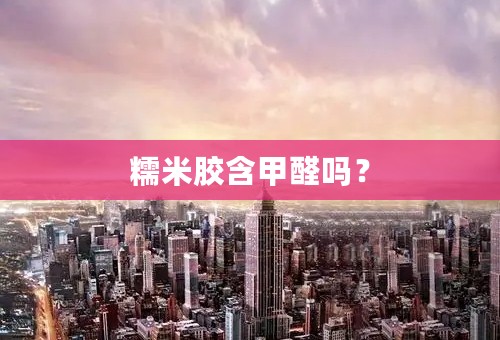 糯米胶含甲醛吗？