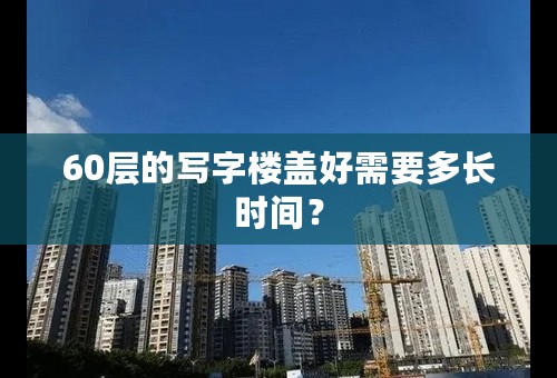 60层的写字楼盖好需要多长时间？