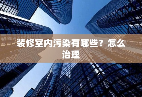 装修室内污染有哪些？怎么治理