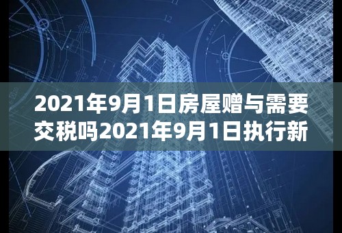 2021年9月1日房屋赠与需要交税吗2021年9月1日执行新的房产契税