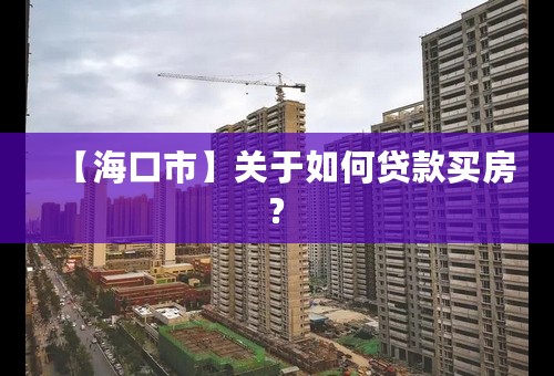 【海口市】关于如何贷款买房?