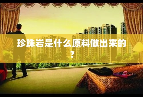 珍珠岩是什么原料做出来的？