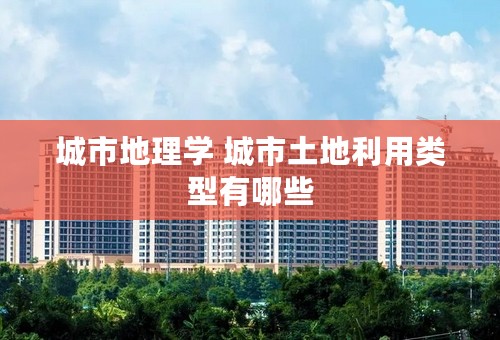 城市地理学 城市土地利用类型有哪些