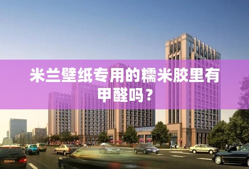 米兰壁纸专用的糯米胶里有甲醛吗？