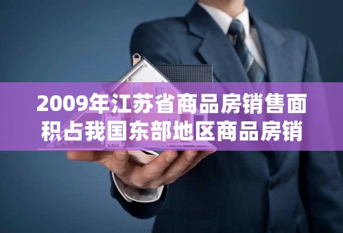 2009年江苏省商品房销售面积占我国东部地区商品房销售面积的比重与2008年相比（ ）。