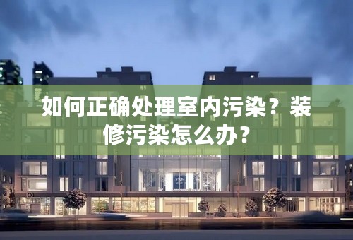 如何正确处理室内污染？装修污染怎么办？