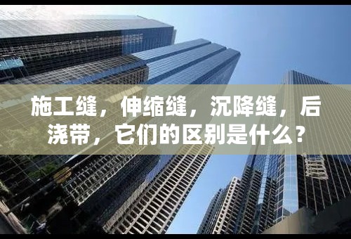 施工缝，伸缩缝，沉降缝，后浇带，它们的区别是什么？