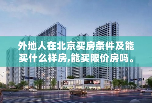 外地人在北京买房条件及能买什么样房,能买限价房吗。