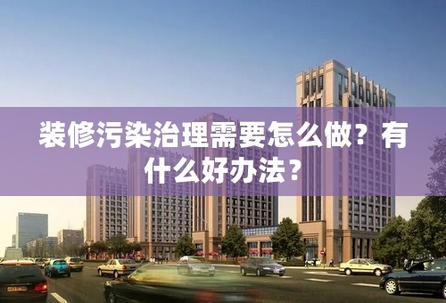 装修污染治理需要怎么做？有什么好办法？