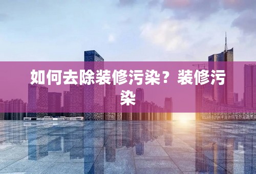 如何去除装修污染？装修污染