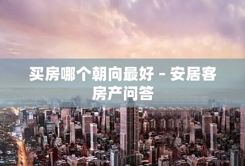 买房哪个朝向最好 – 安居客房产问答