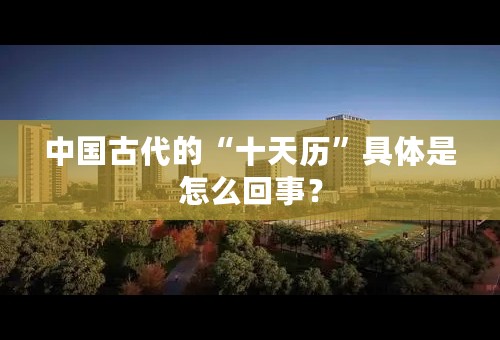 中国古代的“十天历”具体是怎么回事？