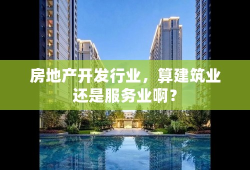 房地产开发行业，算建筑业还是服务业啊？