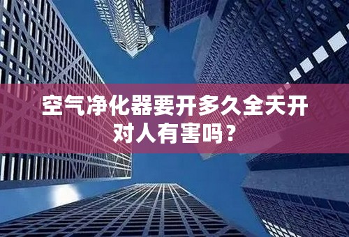 空气净化器要开多久全天开对人有害吗？