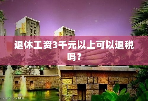 退休工资3千元以上可以退税吗？