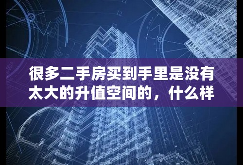很多二手房买到手里是没有太大的升值空间的，什么样的二手房有升值空间呢？