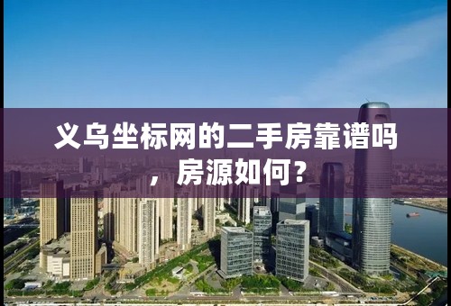 义乌坐标网的二手房靠谱吗，房源如何？