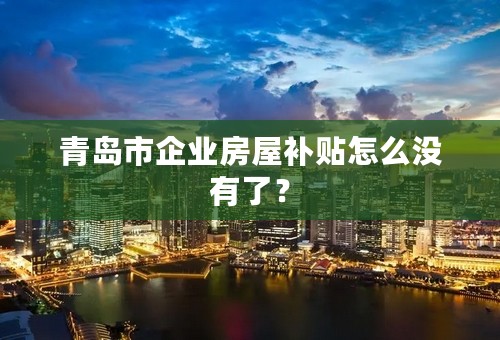 青岛市企业房屋补贴怎么没有了？