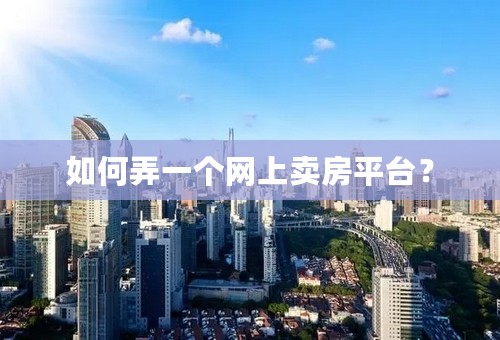 如何弄一个网上卖房平台？