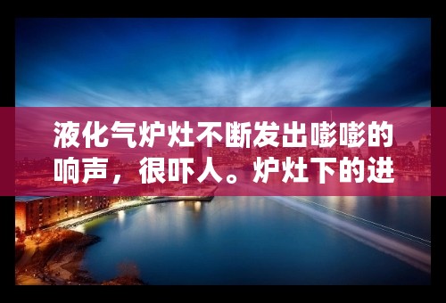 液化气炉灶不断发出嘭嘭的响声，很吓人。炉灶下的进风口调过多次不管用，求帮助