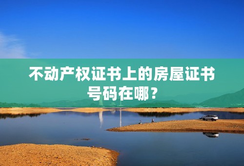不动产权证书上的房屋证书号码在哪？