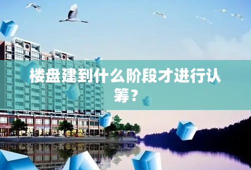 楼盘建到什么阶段才进行认筹？