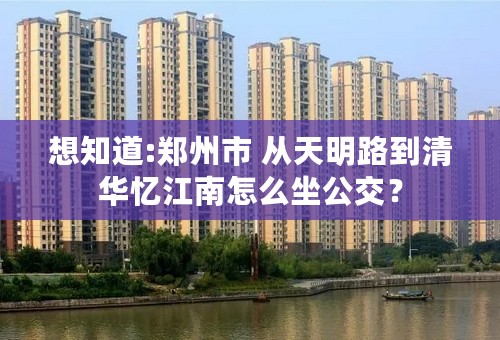 想知道:郑州市 从天明路到清华忆江南怎么坐公交？