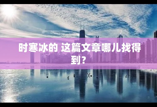  时寒冰的 这篇文章哪儿找得到？