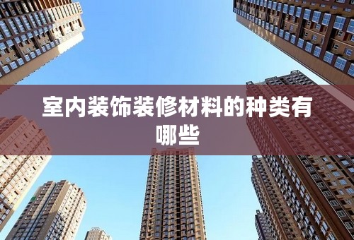 室内装饰装修材料的种类有哪些