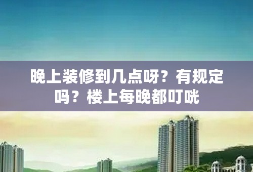 晚上装修到几点呀？有规定吗？楼上每晚都叮咣