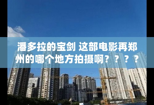 潘多拉的宝剑 这部电影再郑州的哪个地方拍摄啊？？？？？我想见欧弟