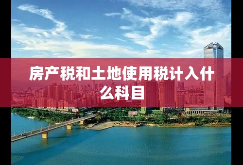 房产税和土地使用税计入什么科目